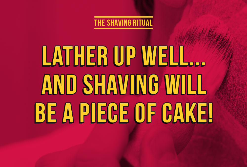Lather up well... and shaving will be a piece of cake!